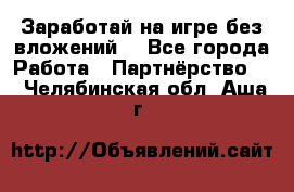 Заработай на игре без вложений! - Все города Работа » Партнёрство   . Челябинская обл.,Аша г.